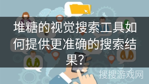 堆糖的视觉搜索工具如何提供更准确的搜索结果？