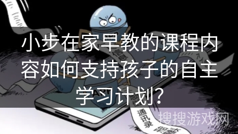 小步在家早教的课程内容如何支持孩子的自主学习计划？