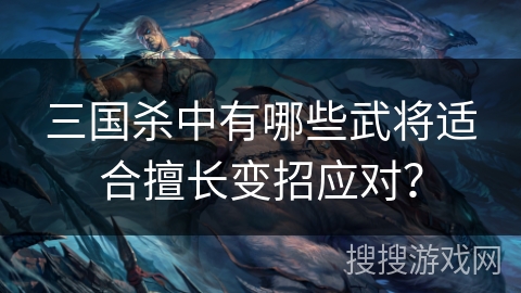 三国杀中有哪些武将适合擅长变招应对？