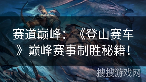 赛道巅峰:《登山赛车》巅峰赛事制胜秘籍! 赛道巅峰:《登山赛车》巅峰赛事制胜秘籍!