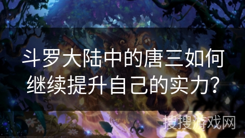 斗罗大陆中的唐三如何继续提升自己的实力？