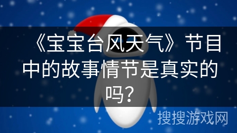 《宝宝台风天气》节目中的故事情节是真实的吗? 《宝宝台风天气》节目中的故事情节是真实的吗?