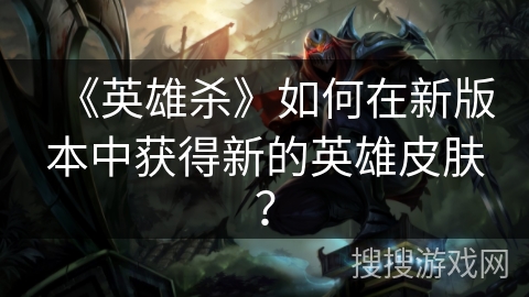 《英雄杀》如何在新版本中获得新的英雄皮肤？