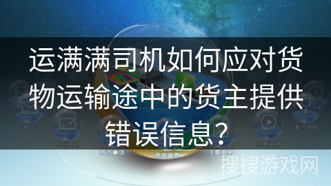 运满满司机如何应对货物运输途中的货主提供错误信息？