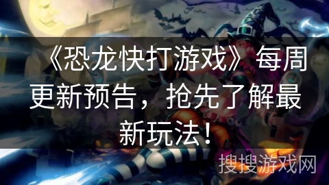 《恐龙快打游戏》每周更新预告，抢先了解最新玩法！