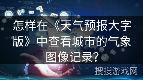 怎样在《天气预报大字版》中查看城市的气象图像记录？