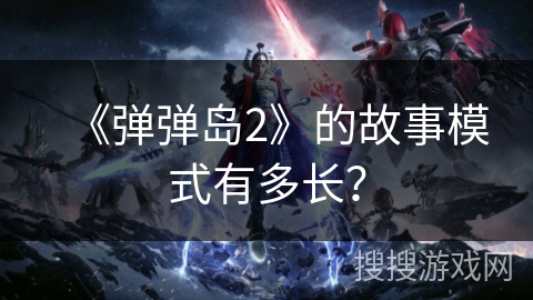 《弹弹岛2》的故事模式有多长？