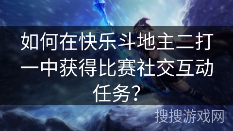 如何在快乐斗地主二打一中获得比赛社交互动任务？