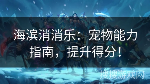 海滨消消乐：宠物能力指南，提升得分！