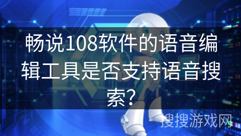畅说108软件的语音编辑工具是否支持语音搜索？