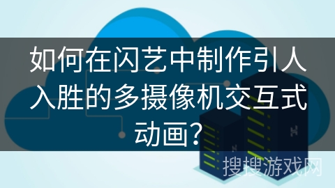 如何在闪艺中制作引人入胜的多摄像机交互式动画？