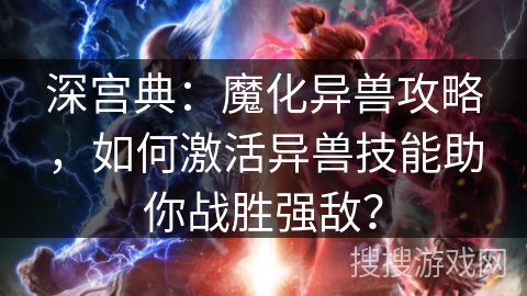 深宫典：魔化异兽攻略，如何激活异兽技能助你战胜强敌？