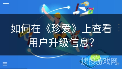 如何在《珍爱》上查看用户升级信息？