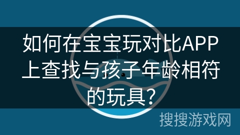 如何在宝宝玩对比APP上查找与孩子年龄相符的玩具？