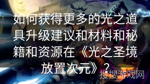 如何获得更多的光之道具升级建议和材料和秘籍和资源在《光之圣境放置次元》？