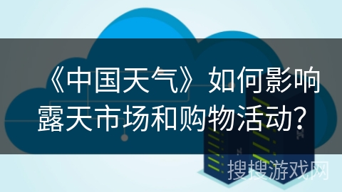 《中国天气》如何影响露天市场和购物活动？