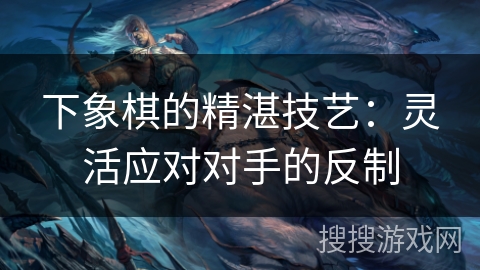 下象棋的精湛技艺：灵活应对对手的反制