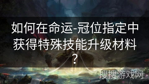 如何在命运-冠位指定中获得特殊技能升级材料？