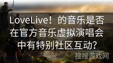 LoveLive！的音乐是否在官方音乐虚拟演唱会中有特别社区互动？