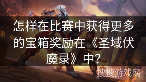 怎样在比赛中获得更多的宝箱奖励在《圣域伏魔录》中？
