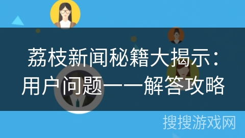 荔枝新闻秘籍大揭示：用户问题一一解答攻略