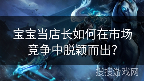 宝宝当店长如何在市场竞争中脱颖而出？