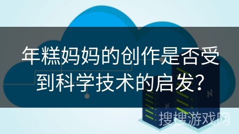 年糕妈妈的创作是否受到科学技术的启发？