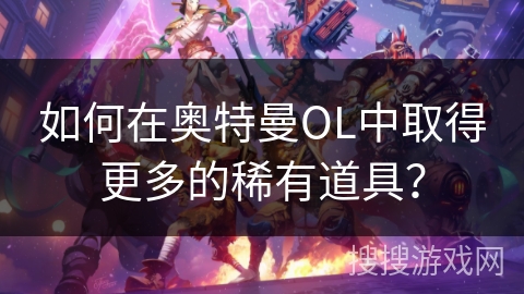 如何在奥特曼OL中取得更多的稀有道具？