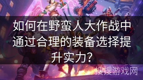 如何在野蛮人大作战中通过合理的装备选择提升实力？