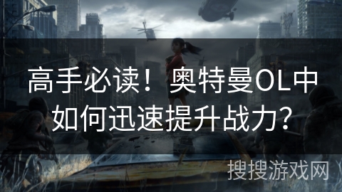 高手必读！奥特曼OL中如何迅速提升战力？