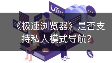 《极速浏览器》是否支持私人模式导航？