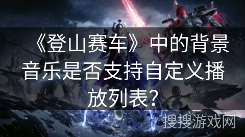 《登山赛车》中的背景音乐是否支持自定义播放列表？