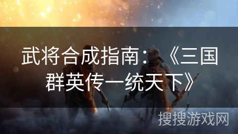 武将合成指南：《三国群英传一统天下》