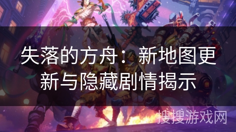失落的方舟：新地图更新与隐藏剧情揭示