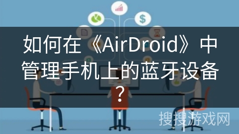 如何在《AirDroid》中管理手机上的蓝牙设备？