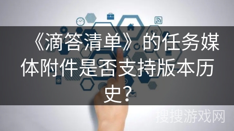 《滴答清单》的任务媒体附件是否支持版本历史？