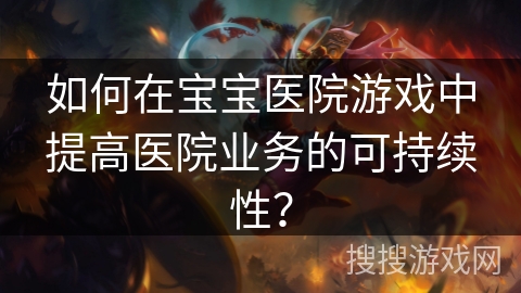 如何在宝宝医院游戏中提高医院业务的可持续性？