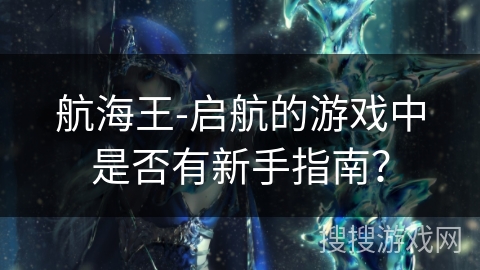 航海王-启航的游戏中是否有新手指南？