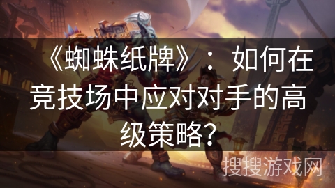 《蜘蛛纸牌》：如何在竞技场中应对对手的高级策略？