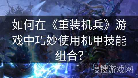 如何在《重装机兵》游戏中巧妙使用机甲技能组合？