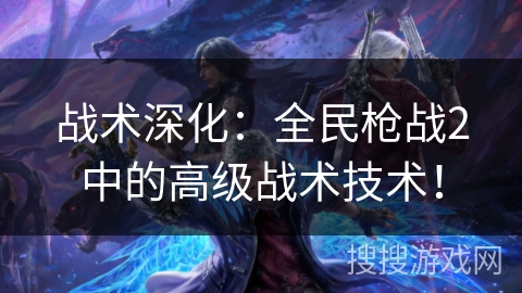 战术深化：全民枪战2中的高级战术技术！