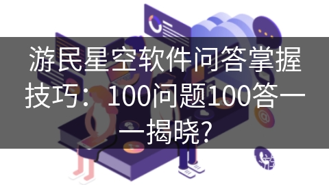 游民星空软件问答掌握技巧：100问题100答一一揭晓?