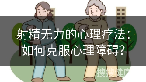 射精无力的心理疗法：如何克服心理障碍？