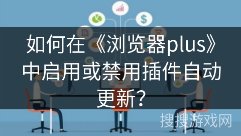 如何在《浏览器plus》中启用或禁用插件自动更新？