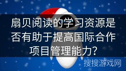 扇贝阅读的学习资源是否有助于提高国际合作项目管理能力？