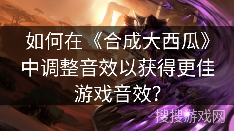 如何在《合成大西瓜》中调整音效以获得更佳游戏音效？