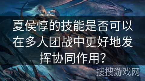 夏侯惇的技能是否可以在多人团战中更好地发挥协同作用？