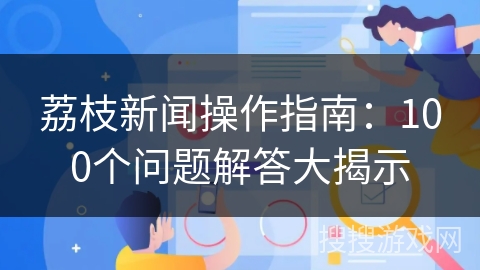 荔枝新闻操作指南：100个问题解答大揭示