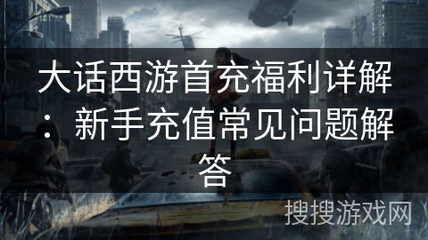 大话西游首充福利详解：新手充值常见问题解答