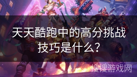 天天酷跑中的高分挑战技巧是什么？